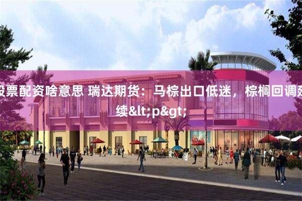 股票配资啥意思 瑞达期货：马棕出口低迷，棕榈回调延续<p>