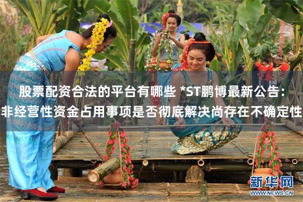 股票配资合法的平台有哪些 *ST鹏博最新公告：非经营性资金占用事项是否彻底解决尚存在不确定性