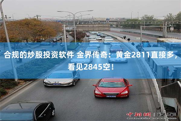 合规的炒股投资软件 金界传奇：黄金2811直接多，看见2845空！
