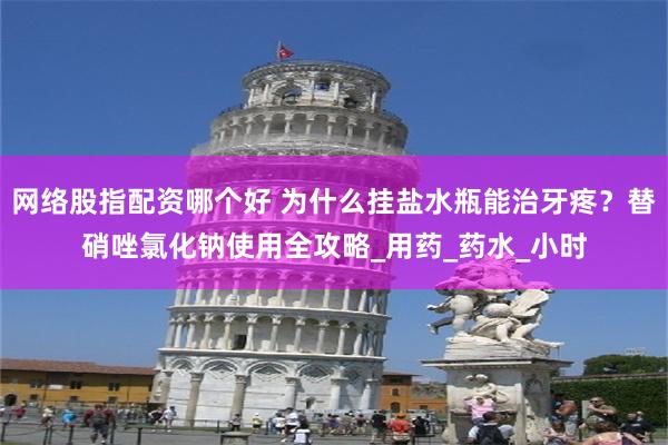 网络股指配资哪个好 为什么挂盐水瓶能治牙疼？替硝唑氯化钠使用全攻略_用药_药水_小时