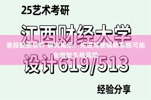 港股配资软件 研究揭示：先进驾驶辅助系统可能会增加车祸风险