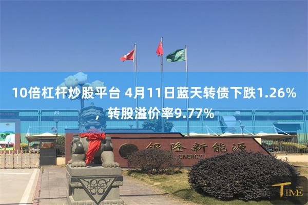 10倍杠杆炒股平台 4月11日蓝天转债下跌1.26%，转股溢价率9.77%