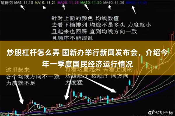 炒股杠杆怎么弄 国新办举行新闻发布会，介绍今年一季度国民经济运行情况