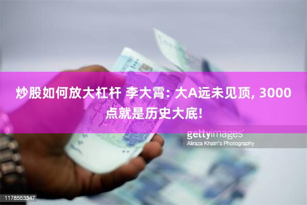 炒股如何放大杠杆 李大霄: 大A远未见顶, 3000点就是历史大底!