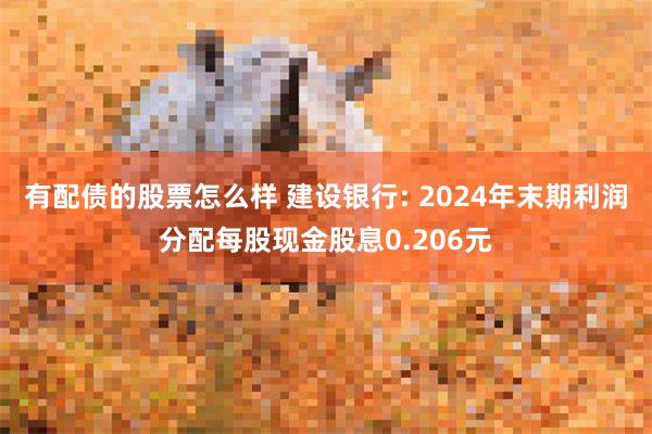 有配债的股票怎么样 建设银行: 2024年末期利润分配每股现金股息0.206元