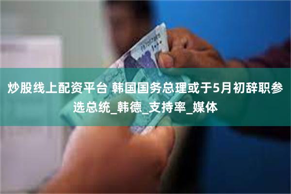 炒股线上配资平台 韩国国务总理或于5月初辞职参选总统_韩德_支持率_媒体