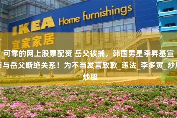 可靠的网上股票配资 岳父被捕，韩国男星李昇基宣布与岳父断绝关系！为不当发言致歉_违法_李多寅_炒股
