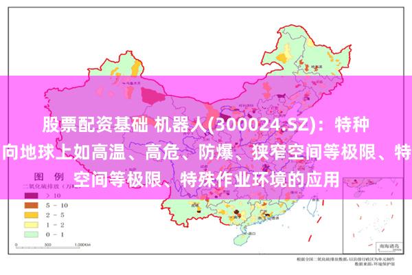 股票配资基础 机器人(300024.SZ)：特种机器人目前主要面向地球上如高温、高危、防爆、狭窄空间等极限、特殊作业环境的应用