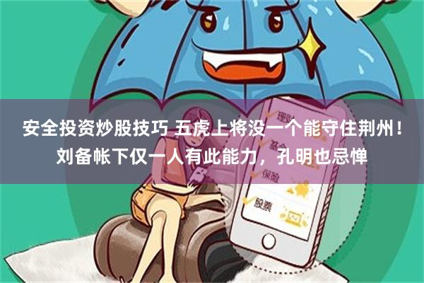安全投资炒股技巧 五虎上将没一个能守住荆州！刘备帐下仅一人有此能力，孔明也忌惮