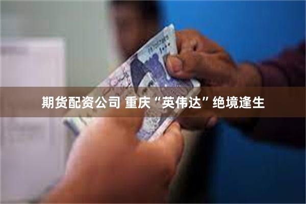 期货配资公司 重庆“英伟达”绝境逢生