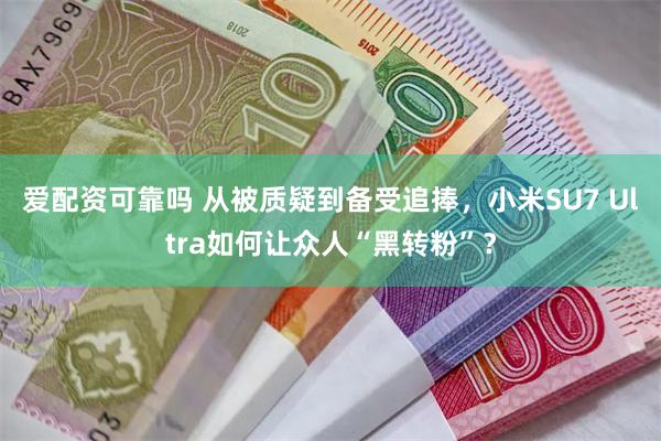爱配资可靠吗 从被质疑到备受追捧，小米SU7 Ultra如何让众人“黑转粉”？
