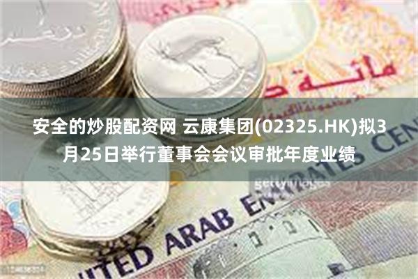 安全的炒股配资网 云康集团(02325.HK)拟3月25日举行董事会会议审批年度业绩