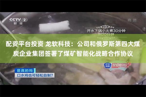 配资平台投资 龙软科技：公司和俄罗斯第四大煤炭企业集团签署了煤矿智能化战略合作协议