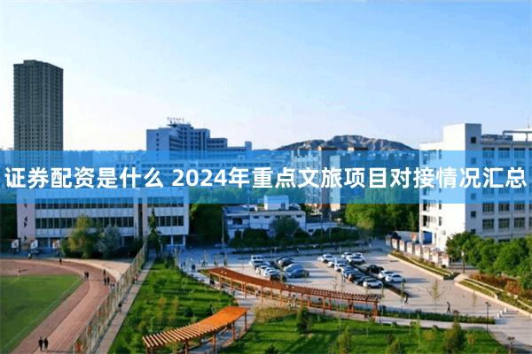 证券配资是什么 2024年重点文旅项目对接情况汇总