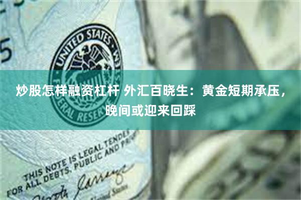 炒股怎样融资杠杆 外汇百晓生：黄金短期承压，晚间或迎来回踩