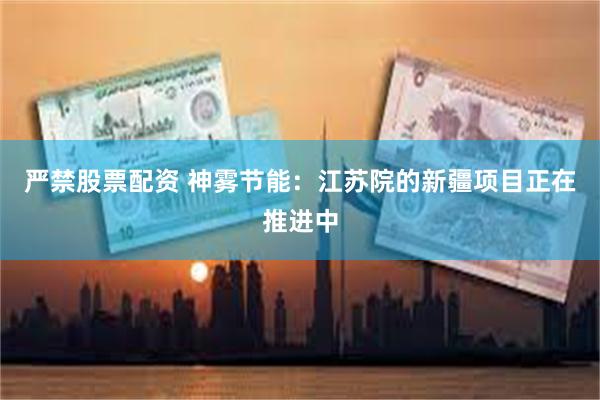 严禁股票配资 神雾节能：江苏院的新疆项目正在推进中