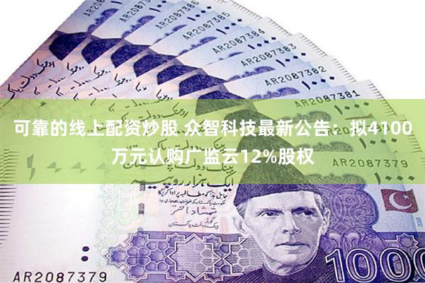 可靠的线上配资炒股 众智科技最新公告：拟4100万元认购广监云12%股权