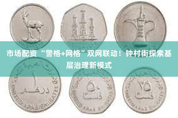 市场配资 “警格+网格”双网联动！钟村街探索基层治理新模式