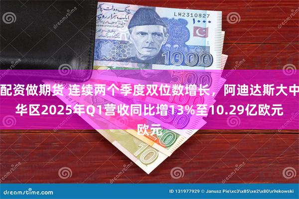 配资做期货 连续两个季度双位数增长，阿迪达斯大中华区2025年Q1营收同比增13%至10.29亿欧元