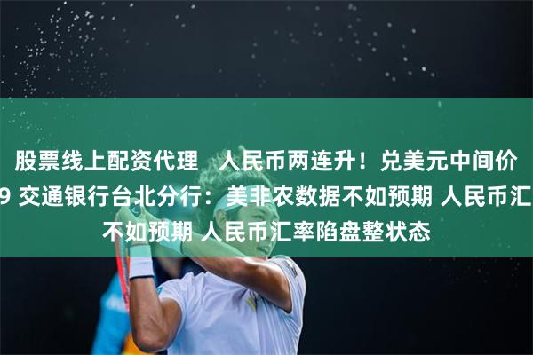 股票线上配资代理   人民币两连升！兑美元中间价调升至6.3909 交通银行台北分行：美非农数据不如预期 人民币汇率陷盘整状态