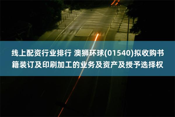 线上配资行业排行 澳狮环球(01540)拟收购书籍装订及印刷加工的业务及资产及授予选择权