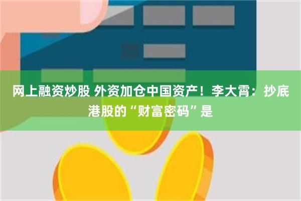 网上融资炒股 外资加仓中国资产！李大霄：抄底港股的“财富密码”是