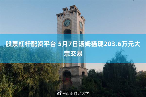 股票杠杆配资平台 5月7日汤姆猫现203.6万元大宗交易
