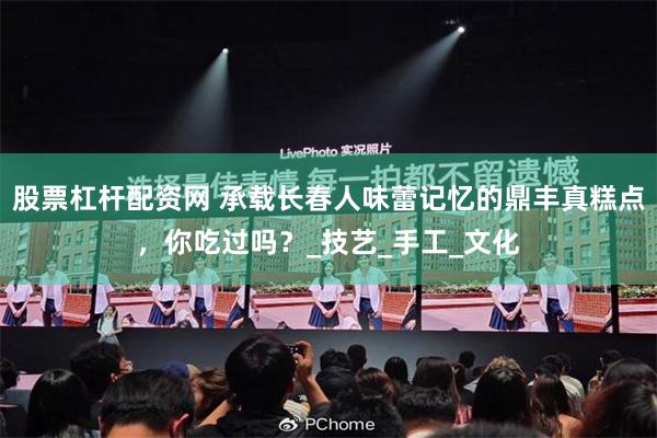 股票杠杆配资网 承载长春人味蕾记忆的鼎丰真糕点，你吃过吗？_技艺_手工_文化