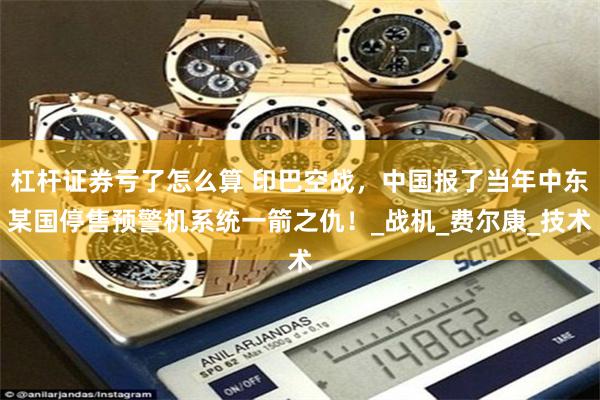 杠杆证券亏了怎么算 印巴空战，中国报了当年中东某国停售预警机系统一箭之仇！_战机_费尔康_技术