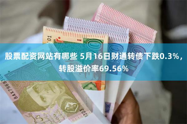 股票配资网站有哪些 5月16日财通转债下跌0.3%，转股溢价率69.56%