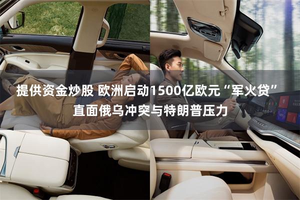 提供资金炒股 欧洲启动1500亿欧元“军火贷” 直面俄乌冲突与特朗普压力