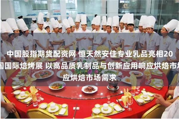 中国股指期货配资网 恒天然安佳专业乳品亮相2025中国国际焙烤展 以高品质乳制品与创新应用响应烘焙市场需求