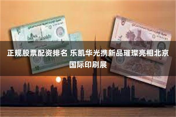 正规股票配资排名 乐凯华光携新品璀璨亮相北京国际印刷展