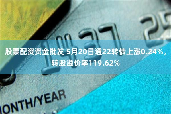 股票配资资金批发 5月20日通22转债上涨0.24%，转股溢价率119.62%
