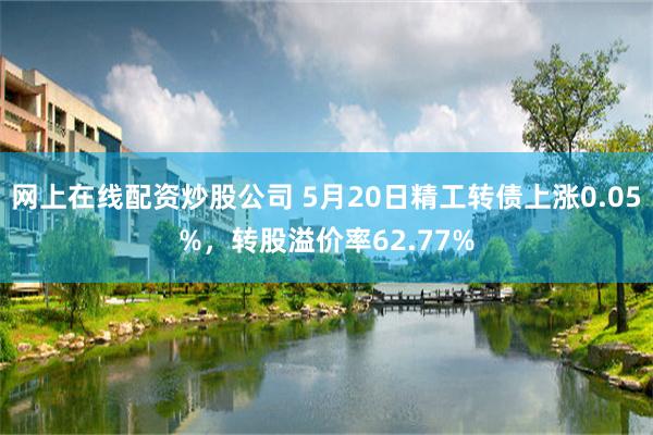 网上在线配资炒股公司 5月20日精工转债上涨0.05%，转股溢价率62.77%