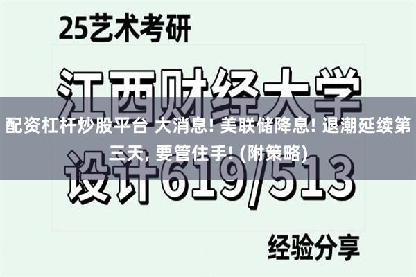 配资杠杆炒股平台 大消息! 美联储降息! 退潮延续第三天, 要管住手! (附策略)