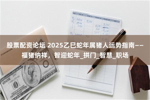 股票配资论坛 2025乙巳蛇年属猪人运势指南——福猪纳祥，智迎蛇年_拱门_智慧_职场