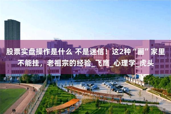 股票实盘操作是什么 不是迷信！这2种“画”家里不能挂，老祖宗的经验_飞鹰_心理学_虎头
