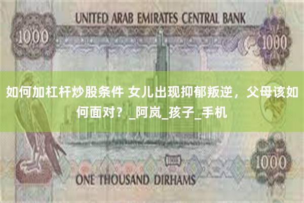 如何加杠杆炒股条件 女儿出现抑郁叛逆，父母该如何面对？_阿岚_孩子_手机