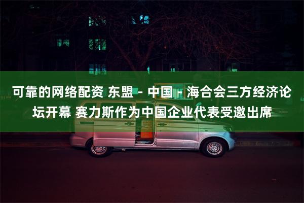 可靠的网络配资 东盟－中国－海合会三方经济论坛开幕 赛力斯作为中国企业代表受邀出席