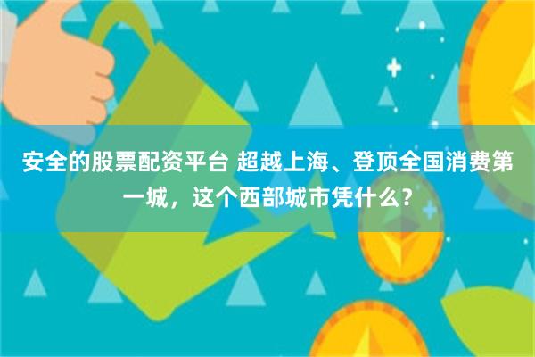 安全的股票配资平台 超越上海、登顶全国消费第一城，这个西部城市凭什么？