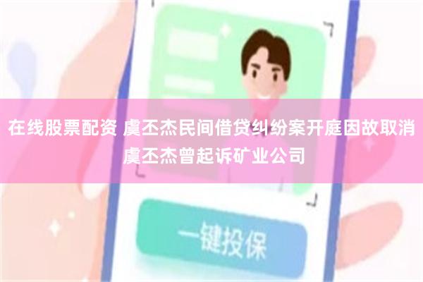 在线股票配资 虞丕杰民间借贷纠纷案开庭因故取消 虞丕杰曾起诉矿业公司
