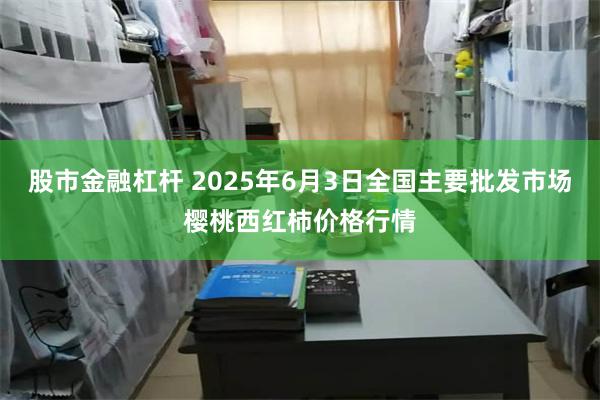 股市金融杠杆 2025年6月3日全国主要批发市场樱桃西红柿价格行情