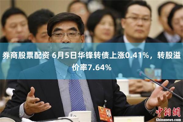 券商股票配资 6月5日华锋转债上涨0.41%，转股溢价率7.64%