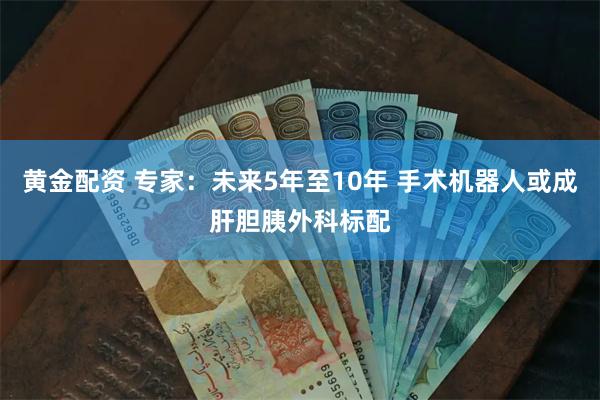 黄金配资 专家：未来5年至10年 手术机器人或成肝胆胰外科标配