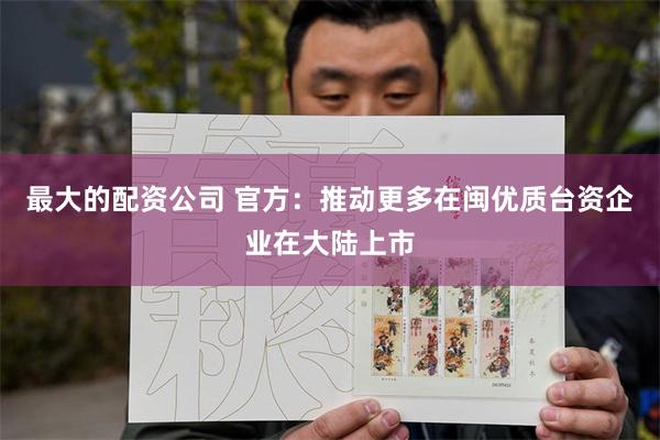 最大的配资公司 官方：推动更多在闽优质台资企业在大陆上市