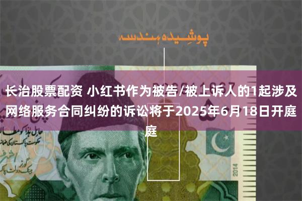 长治股票配资 小红书作为被告/被上诉人的1起涉及网络服务合同纠纷的诉讼将于2025年6月18日开庭