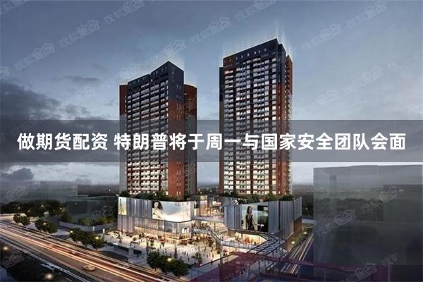 做期货配资 特朗普将于周一与国家安全团队会面