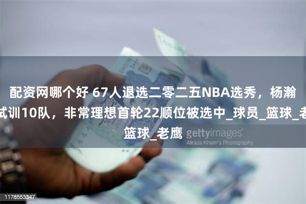 配资网哪个好 67人退选二零二五NBA选秀，杨瀚森试训10队，非常理想首轮22顺位被选中_球员_篮球_老鹰