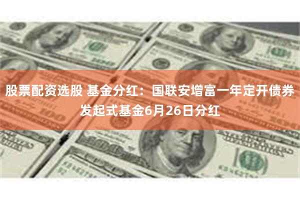 股票配资选股 基金分红：国联安增富一年定开债券发起式基金6月26日分红